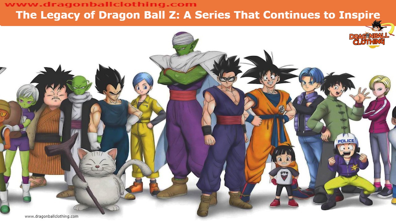 The Legacy of Dragon Ball Z: A Series That Continues to Inspire